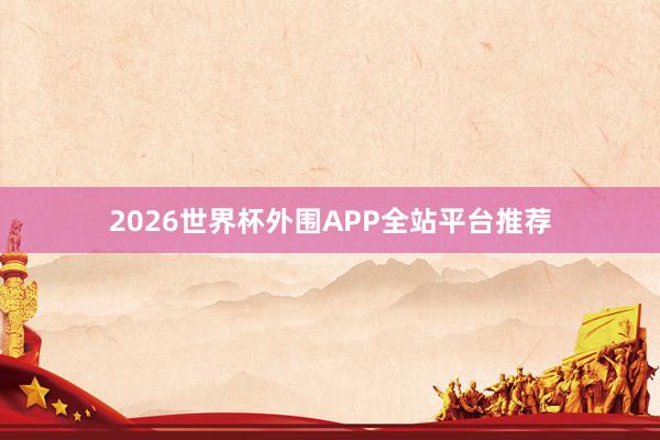 2026世界杯外围APP全站平台推荐