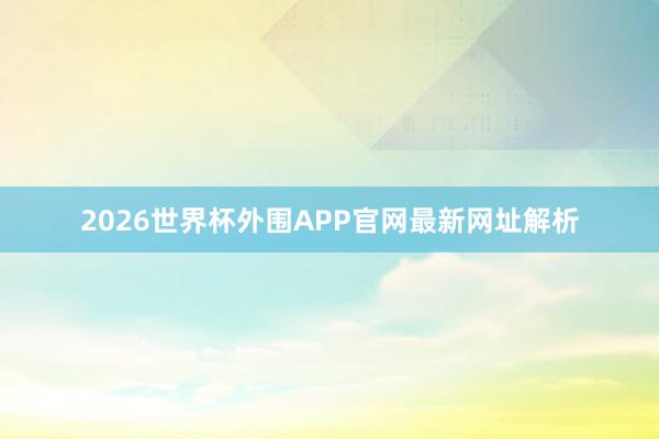 2026世界杯外围APP官网最新网址解析