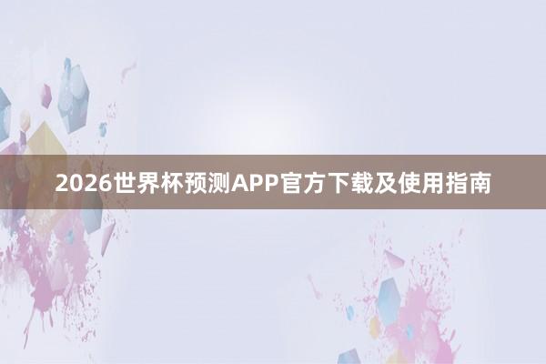 2026世界杯预测APP官方下载及使用指南