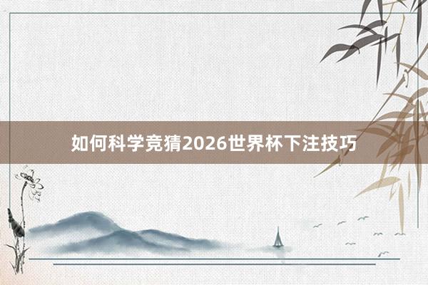 如何科学竞猜2026世界杯下注技巧
