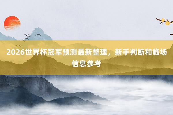 2026世界杯冠军预测最新整理，新手判断和临场信息参考