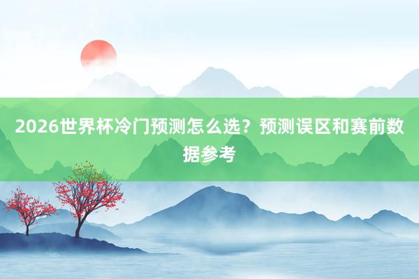 2026世界杯冷门预测怎么选？预测误区和赛前数据参考