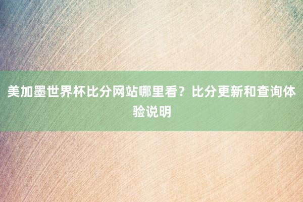 美加墨世界杯比分网站哪里看？比分更新和查询体验说明