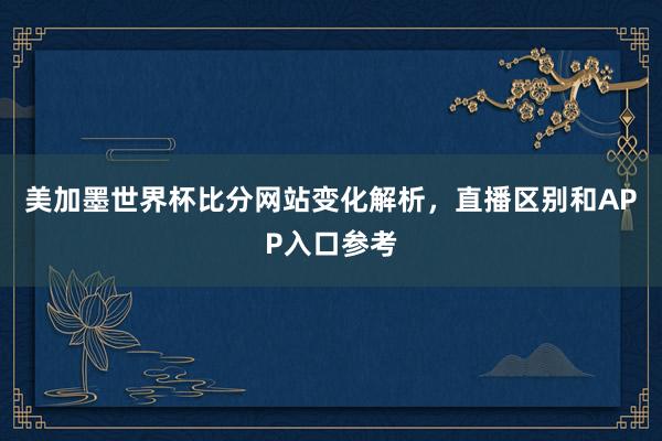 美加墨世界杯比分网站变化解析，直播区别和APP入口参考