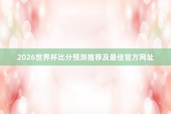 2026世界杯比分预测推荐及最佳官方网址