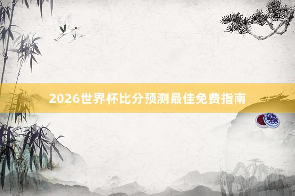 2026世界杯比分预测最佳免费指南