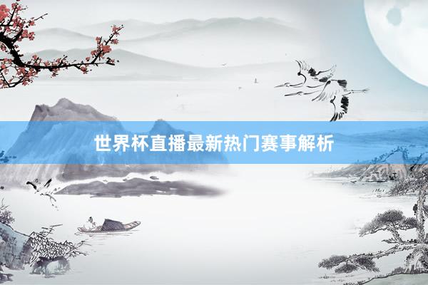 世界杯直播最新热门赛事解析