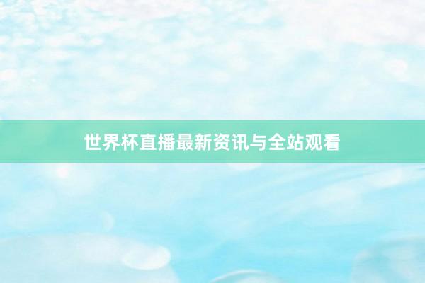 世界杯直播最新资讯与全站观看