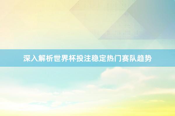 深入解析世界杯投注稳定热门赛队趋势
