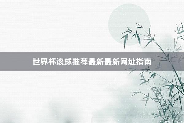 世界杯滚球推荐最新最新网址指南