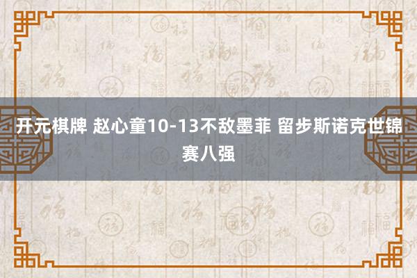 开元棋牌 赵心童10-13不敌墨菲 留步斯诺克世锦赛八强