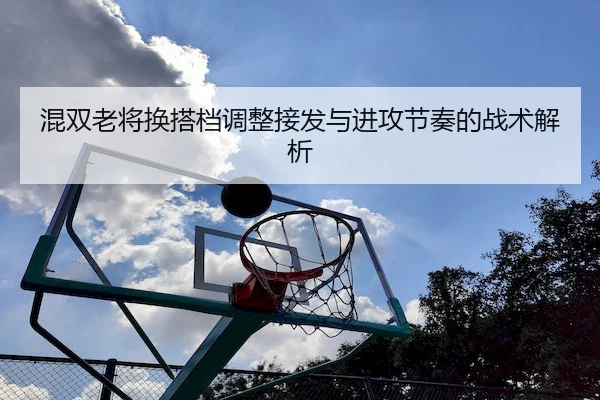 混双老将换搭档调整接发与进攻节奏的战术解析（KY）